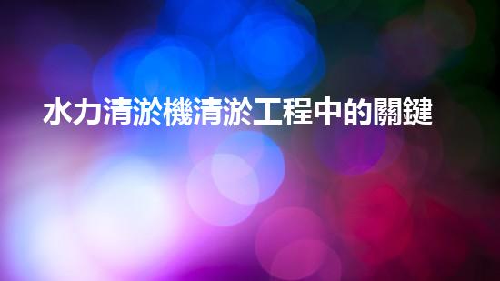 水力清淤機清淤工程中的關鍵技術和挑戰(zhàn)探討，如何提升施工效率與安全性！